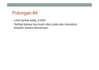 Potongan #4
• Lihat berkas kode_4.html
• Terlihat bahwa dua buah efek (slide dan transition)
 berjalan secara bersamaan
 