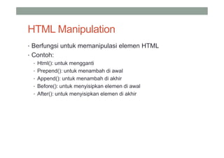 HTML Manipulation
• Berfungsi untuk memanipulasi elemen HTML
• Contoh:
  • Html(): untuk mengganti
  • Prepend(): untuk menambah di awal
  • Append(): untuk menambah di akhir
  • Before(): untuk menyisipkan elemen di awal
  • After(): untuk menyisipkan elemen di akhir
 