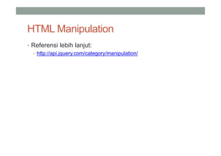 HTML Manipulation
• Referensi lebih lanjut:
  • http://api.jquery.com/category/manipulation/
 