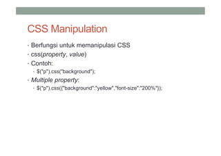 CSS Manipulation
• Berfungsi untuk memanipulasi CSS
• css(property, value)
• Contoh:
  • $("p").css("background");
• Multiple property:
  • $("p").css({"background":"yellow","font-size":"200%"});
 