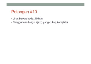 Potongan #10
• Lihat berkas kode_10.html
• Penggunaan fungsi ajax() yang cukup kompleks
 
