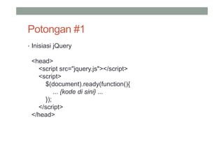 Potongan #1
• Inisiasi jQuery

 <head>
   <script src="jquery.js"></script>
   <script>
     $(document).ready(function(){
         ... {kode di sini} ...
     });
   </script>
 </head>
 