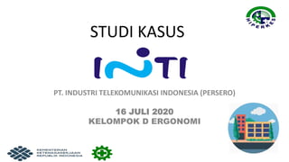 STUDI KASUS
PT. INDUSTRI TELEKOMUNIKASI INDONESIA (PERSERO)
16 JULI 2020
KELOMPOK D ERGONOMI
 