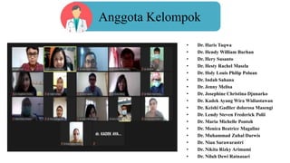 • Dr. Haris Taqwa
• Dr. Hendy William Burhan
• Dr. Hery Susanto
• Dr. Hesty Rachel Masela
• Dr. Holy Louis Philip Poluan
• Dr. Indah Sahana
• Dr. Jenny Melisa
• Dr. Josephine Christina Djunarko
• Dr. Kadek Ayang Wira Widiastawan
• Dr. Keishi Gadlier dolorosa Masengi
• Dr. Lendy Steven Frederick Polii
• Dr. Maria Michelle Pontoh
• Dr. Monica Beatrice Magaline
• Dr. Muhammad Zuhal Darwis
• Dr. Nian Sarawarastri
• Dr. Nikita Rizky Arimami
• Dr. Niluh Dewi Ratnasari
Anggota Kelompok
 