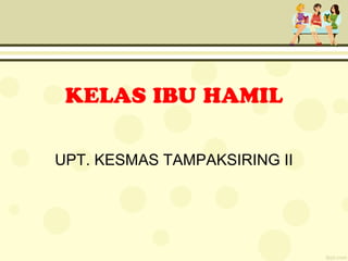 KELAS IBU HAMIL
UPT. KESMAS TAMPAKSIRING II
 