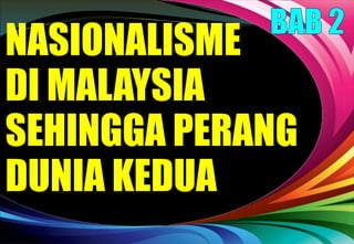 NASIONALISME
DI MALAYSIA
SEHINGGA PERANG
DUNIA KEDUA
 