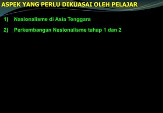 1) Nasionalisme di Asia Tenggara
2) Perkembangan Nasionalisme tahap 1 dan 2
ASPEK YANG PERLU DIKUASAI OLEH PELAJAR
 