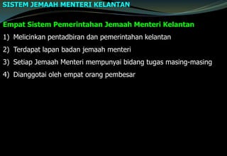 Empat Sistem Pemerintahan Jemaah Menteri Kelantan
1) Melicinkan pentadbiran dan pemerintahan kelantan
2) Terdapat lapan badan jemaah menteri
3) Setiap Jemaah Menteri mempunyai bidang tugas masing-masing
4) Dianggotai oleh empat orang pembesar
SISTEM JEMAAH MENTERI KELANTAN
 