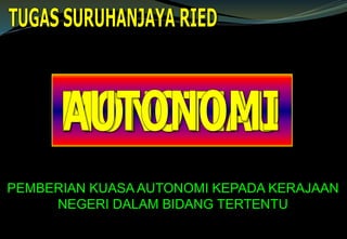 PEMBERIAN KUASA AUTONOMI KEPADA KERAJAAN
NEGERI DALAM BIDANG TERTENTU
 