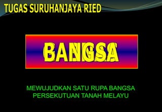 MEWUJUDKAN SATU RUPA BANGSA
PERSEKUTUAN TANAH MELAYU
 