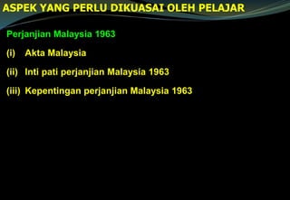 Perjanjian Malaysia 1963
(i) Akta Malaysia
(ii) Inti pati perjanjian Malaysia 1963
(iii) Kepentingan perjanjian Malaysia 1963
ASPEK YANG PERLU DIKUASAI OLEH PELAJAR
 