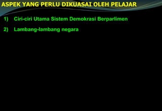 1) Ciri-ciri Utama Sistem Demokrasi Berparlimen
2) Lambang-lambang negara
ASPEK YANG PERLU DIKUASAI OLEH PELAJAR
 