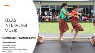 KELAS
INTERVENSI
MUZIK
TARIAN BULUH / BAMBOO DANCE
Disampaikan oleh:
Mohd Zaki Sarpan
Pegawai Psikologi
Unit Pengurusan Psikologi (UPPsi)
Wisma Putra
 