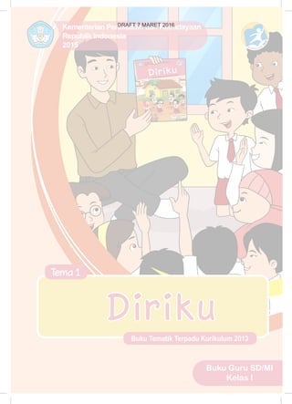 Kementerian Pendidikan dan Kebudayaan
Republik Indonesia
2015
Buku Tematik Terpadu Kurikulum 2013
Tema 1
Buku Guru SD/MI
Kelas I
Diri ku
DRAFT 7 MARET 2016
 