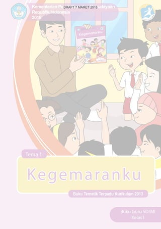Kementerian Pendidikan dan Kebudayaan
Republik Indonesia
2015
Buku Tematik Terpadu Kurikulum 2013
Tema 1
Buku Guru SD/MI
Kelas I
Kegemaranku
DRAFT 7 MARET 2016
 