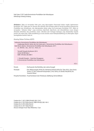 Hak Cipta © 2017 pada Kementerian Pendidikan dan Kebudayaan
Dilindungi Undang-Undang
Disklaimer: Buku ini merupakan buku guru yang dipersiapkan Pemerintah dalam rangka implementasi
Kurikulum 2013. Buku guru ini disusun dan ditelaah oleh berbagai pihak di bawah koordinasi Kementerian
Pendidikan dan Kebudayaan, dan dipergunakan dalam tahap awal penerapan Kurikulum 2013. Buku ini
merupakan “dokumen hidup” yang senantiasa diperbaiki, diperbarui, dan dimutakhirkan sesuai dengan
dinamika kebutuhan dan perubahan zaman. Masukan dari berbagai kalangan yang dialamatkan kepada
penulis dan laman http://buku.kemdikbud.go.id atau melalui email buku@kemdikbud.go.id diharapkan dapat
meningkatkan kualitas buku ini.
Katalog Dalam Terbitan (KDT)
Indonesia. Kementerian Pendidikan dan Kebudayaan.
Lingkungan Bersih, Sehat, dan Asri: buku guru / Kementerian Pendidikan dan Kebudayaan.--
Edisi Revisi Jakarta : Kementerian Pendidikan dan Kebudayaan, 2017.
xii, 180 hlm. : ilus. ; 29,7 cm. (Tema ; 6)
Tematik Terpadu Kurikulum 2013
Untuk SD/MI Kelas I
ISBN 978-602-282-889-1
1. Tematik Terpadu -- Studi dan Pengajaran			 I. Judul	
II. Kementerian Pendidikan dan Kebudayaan																	
372.1
Penulis	 :	Nurhasanah, Iba Muhibba, dan Lubna Assagaf.
Penelaah	 : 	Dra. Wahyuningsih, M.Pd, Drs. Bambang Prihadi, M.Pd, Drs. Tijan, M.Si., Gres Gresia
Azwin, S.S, M.Si, Advendi Kristiyandaru, S.Pd., M.Pd., Dr. Elindra Yetti,M.Pd, Drs.
Suwarta Zebua	
Penyelia Penerbitan : Pusat Kurikulum dan Perbukuan, Balitbang, Kemendikbud.
Cetakan Ke-1, 2013, ISBN 978-602-282-118-2
Cetakan Ke-2, 2014 (Edisi Revisi), ISBN 978-602-282-140-3
Cetakan Ke-3, 2016 (Edisi Revisi)
Cetakan Ke-4, 2017 (Edisi Revisi)
Disusun dengan huruf Baar Metanoia, 12 pt.
 