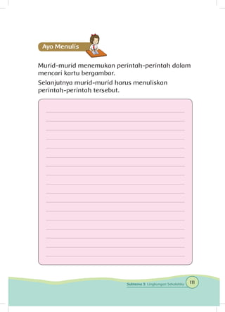 Murid-murid menemukan perintah-perintah dalam
mencari kartu bergambar.
Selanjutnya murid-murid harus menuliskan
perintah-perintah tersebut.
111Subtema 3: Lingkungan Sekolahku
 