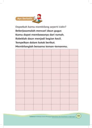 Dapatkah kamu membilang seperti Udin?
Bekerjasamalah mencari daun gugur.
Kamu dapat membawanya dari rumah.
Robeklah daun menjadi bagian kecil.
Tempelkan dalam kotak berikut.
Membilanglah bersama teman-temanmu.
131Subtema 4: Bekerja Sama Menjaga Kebersihan dan Kesehatan Lingkungan
 