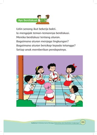 Udin senang ikut bekerja bakti.
Ia mengajak teman-temannya berdiskusi.
Mereka berdiskusi tentang aturan.
Bagaimana aturan menjaga lingkungan?
Bagaimana aturan bersikap kepada tetangga?
Setiap anak memberikan pendapatnya.
133Subtema 4: Bekerja Sama Menjaga Kebersihan dan Kesehatan Lingkungan
 