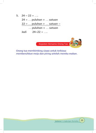 5.	 24 – 22 = ….
24 = … puluhan + … satuan
22 = … puluhan + … satuan –
… puluhan + … satuan
Jadi 	 24–22 = ….
Kegiatan Bersama Orang Tua
Orang tua membimbing siswa untuk terbiasa
membersihkan meja dan piring setelah mereka makan.
23Subtema 1: Lingkungan Rumahku
 