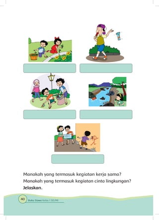 Manakah yang termasuk kegiatan kerja sama?
Manakah yang termasuk kegiatan cinta lingkungan?
Jelaskan.
40 Buku Siswa Kelas 1 SD/MI
 