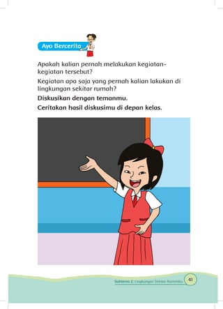 Ayo Berceritaa
Apakah kalian pernah melakukan kegiatan-
kegiatan tersebut?
Kegiatan apa saja yang pernah kalian lakukan di
lingkungan sekitar rumah?
Diskusikan dengan temanmu.
Ceritakan hasil diskusimu di depan kelas.
41Subtema 2: Lingkungan Sekitar Rumahku
 