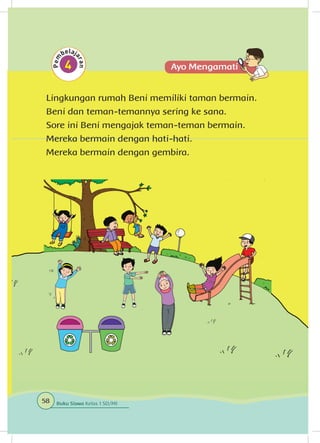 Lingkungan rumah Beni memiliki taman bermain.
Beni dan teman-temannya sering ke sana.
Sore ini Beni mengajak teman-teman bermain.
Mereka bermain dengan hati-hati.
Mereka bermain dengan gembira.
58 Buku Siswa Kelas 1 SD/MI
 