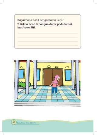 Bagaimana hasil pengamatan Lani?
Tuliskan bentuk bangun datar pada lantai
kesukaan Siti.
68 Buku Siswa Kelas 1 SD/MI
 