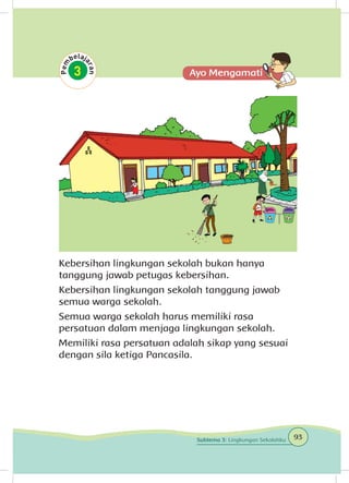 Kebersihan lingkungan sekolah bukan hanya
tanggung jawab petugas kebersihan.
Kebersihan lingkungan sekolah tanggung jawab
semua warga sekolah.
Semua warga sekolah harus memiliki rasa
persatuan dalam menjaga lingkungan sekolah.
Memiliki rasa persatuan adalah sikap yang sesuai
dengan sila ketiga Pancasila.
93Subtema 3: Lingkungan Sekolahku
 