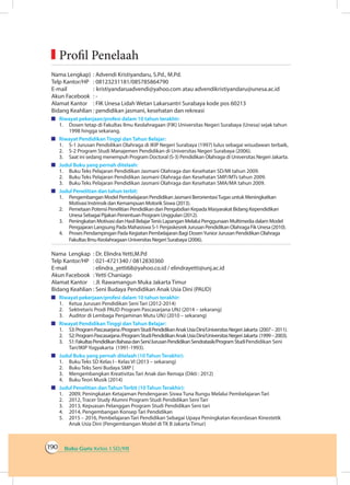 Buku Guru Kelas 1 SD/MI190
Nama Lengkap)	 : Advendi Kristiyandaru, S.Pd., M.Pd.
Telp Kantor/HP	 : 08123231181/085785864790
E-mail	 :	kristiyandaruadvendi@yahoo.com atau advendikristiyandaru@unesa.ac.id
Akun Facebook	 : -
Alamat Kantor	 : FIK Unesa Lidah Wetan Lakarsantri Surabaya kode pos 60213
Bidang Keahlian	: pendidikan jasmani, kesehatan dan rekreasi
	 Riwayat pekerjaan/profesi dalam 10 tahun terakhir:
1.	 Dosen tetap di Fakultas Ilmu Keolahragaan (FIK) Universitas Negeri Surabaya (Unesa) sejak tahun
1998 hingga sekarang.
	 Riwayat Pendidikan Tinggi dan Tahun Belajar:
1.	 S-1 Jurusan Pendidikan Olahraga di IKIP Negeri Surabaya (1997) lulus sebagai wisudawan terbaik,
2.	 S-2 Program Studi Manajemen Pendidikan di Universitas Negeri Surabaya (2006).
3.	 Saat ini sedang menempuh Program Doctoral (S-3) Pendidikan Olahraga di Universitas Negeri Jakarta.
	 Judul Buku yang pernah ditelaah:
1.	 Buku Teks Pelajaran Pendidikan Jasmani Olahraga dan Kesehatan SD/MI tahun 2009.
2.	 Buku Teks Pelajaran Pendidikan Jasmani Olahraga dan Kesehatan SMP/MTs tahun 2009.
3.	 Buku Teks Pelajaran Pendidikan Jasmani Olahraga dan Kesehatan SMA/MA tahun 2009.
	 Judul Penelitian dan tahun terbit:
1.	 Pengembangan Model Pembelajaran Pendidikan Jasmani BerorientasiTugas untuk Meningkatkan
Motivasi Instrinsik dan Kemampuan Motorik Siswa (2013).
2.	 Pemetaan Potensi Penelitian Pendidikan dan Pengabdian Kepada Masyarakat Bidang Kependidikan
Unesa Sebagai Pijakan Penentuan Program Unggulan (2012).
3.	 Peningkatan Motivasi dan Hasil BelajarTenis Lapangan Melalui Penggunaan Multimedia dalam Model
Pengajaran Langsung Pada Mahasiswa S-1 Penjaskesrek Jurusan Pendidikan Olahraga Fik Unesa (2010).
4.	 Proses Pendampingan Pada Kegiatan Pembelajaran Bagi DosenYunior Jurusan Pendidikan Olahraga
Fakultas Ilmu Keolahragaan Universitas Negeri Surabaya (2006). 	
Nama Lengkap	 : Dr. Elindra Yetti,M.Pd
Telp Kantor/HP	 : 021-4721340 / 0812830360
E-mail	 : elindra_yetti68@yahoo.co.id / elindrayetti@unj.ac.id
Akun Facebook	 : Yetti Chaniago
Alamat Kantor	 : Jl. Rawamangun Muka Jakarta Timur
Bidang Keahlian	: Seni Budaya Pendidikan Anak Usia Dini (PAUD)
	 Riwayat pekerjaan/profesi dalam 10 tahun terakhir:
1.	 Ketua Jurusan Pendidikan Seni Tari (2012-2014)
2.	 Sektretaris Prodi PAUD Program Pascasarjana UNJ (2014 – sekarang)
3.	 Auditor di Lembaga Penjaminan Mutu UNJ (2010 – sekarang)
	 Riwayat Pendidikan Tinggi dan Tahun Belajar:
1.	 S3:ProgramPascasarjana/ProgramStudiPendidikanAnakUsiaDini/UniversitasNegeriJakarta (2007–2011).
2.	 S2:ProgramPascasarjana/ProgramStudiPendidikanAnakUsiaDini/UniversitasNegeriJakarta (1999–2003).
3.	 S1:FakultasPendidikanBahasadanSeni/JurusanPendidikanSendratasik/ProgramStudiPendidikan Seni
Tari/IKIP Yogyakarta (1991-1993).
	 Judul Buku yang pernah ditelaah (10 Tahun Terakhir):
1.	 Buku Teks SD Kelas I - Kelas VI (2013 – sekarang)
2.	 Buku Teks Seni Budaya SMP (
3.	 Mengembangkan Kreativitas Tari Anak dan Remaja (Dikti : 2012)
4.	 Buku Teori Musik (2014)
	 Judul Penelitian dan Tahun Terbit (10 Tahun Terakhir):
1.	 2009, Peningkatan Ketajaman Pendengaran Siswa Tuna Rungu Melalui Pembelajaran Tari
2.	 2012, Tracer Study Alumni Program Studi Pendidikan Seni Tari
3.	 2013, Kepuasan Pelanggan Program Studi Pendidikan Seni tari
4.	 2014, Pengembangan Konsep Tari Pendidikan
5.	 2015 – 2016, Pembelajaran Tari Pendidikan Sebagai Upaya Peningkatan Kecerdasan Kinestetik
Anak Usia Dini (Pengembangan Model di TK B Jakarta Timur)
	Profil Penelaah
 