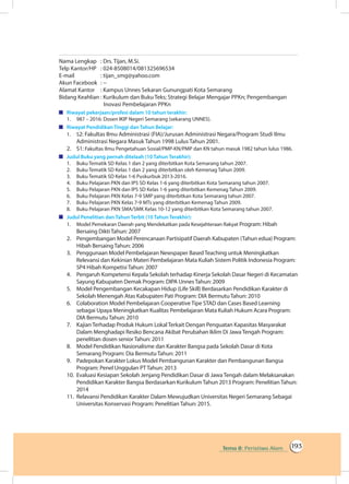 Tema 8: Peristiwa Alam 193
Nama Lengkap	 : Drs. Tijan, M.Si.
Telp Kantor/HP	 : 024-8508014/081325696534
E-mail	 : tijan_smg@yahoo.com
Akun Facebook	 : --
Alamat Kantor	 : Kampus Unnes Sekaran Gunungpati Kota Semarang
Bidang Keahlian	: Kurikulum dan Buku Teks; Strategi Belajar Mengajar PPKn; Pengembangan
Inovasi Pembelajaran PPKn
	 Riwayat pekerjaan/profesi dalam 10 tahun terakhir:
1.	 987 – 2016: Dosen IKIP Negeri Semarang (sekarang UNNES).
	 Riwayat Pendidikan Tinggi dan Tahun Belajar:
1.	 S2: Fakultas Ilmu Administrasi (FIA)/Jurusan Administrasi Negara/Program Studi Ilmu
Administrasi Negara Masuk Tahun 1998 Lulus Tahun 2001.
2.	 S1: Fakultas Ilmu Pengetahuan Sosial/PMP-KN/PMP dan KN tahun masuk 1982 tahun lulus 1986.
	 Judul Buku yang pernah ditelaah (10 Tahun Terakhir):
1.	 Buku Tematik SD Kelas 1 dan 2 yang diterbitkan Kota Semarang tahun 2007.
2.	 Buku Tematik SD Kelas 1 dan 2 yang diterbitkan oleh Kemenag Tahun 2009.
3.	 Buku Tematik SD Kelas 1-6 Puskurbuk 2013-2016.
4.	 Buku Pelajaran PKN dan IPS SD Kelas 1-6 yang diterbitkan Kota Semarang tahun 2007.
5.	 Buku Pelajaran PKN dan IPS SD Kelas 1-6 yang diterbitkan Kemenag Tahun 2009.
6.	 Buku Pelajaran PKN Kelas 7-9 SMP yang diterbitkan Kota Semarang tahun 2007.
7.	 Buku Pelajaran PKN Kelas 7-9 MTs yang diterbitkan Kemenag Tahun 2009.
8.	 Buku Pelajaran PKN SMA/SMK Kelas 10-12 yang diterbitkan Kota Semarang tahun 2007.
	 Judul Penelitian dan Tahun Terbit (10 Tahun Terakhir):
1.	 Model Pemekaran Daerah yang Mendekatkan pada Kesejahteraan Rakyat Program: Hibah
Bersaing Dikti Tahun: 2007
2.	 Pengembangan Model Perencanaan Partisipatif Daerah Kabupaten (Tahun edua) Program:
Hibah Bersaing Tahun: 2006
3.	 Penggunaan Model Pembelajaran Newspaper Based Teaching untuk Meningkatkan
Relevansi dan Kekinian Materi Pembelajaran Mata Kuliah Sistem Politik Indonesia Program:
SP4 Hibah Kompetisi Tahun: 2007
4.	 Pengaruh Kompetensi Kepala Sekolah terhadap Kinerja Sekolah Dasar Negeri di Kecamatan
Sayung Kabupaten Demak Program: DIPA Unnes Tahun: 2009
5.	 Model Pengembangan Kecakapan Hidup (Life Skill) Berdasarkan Pendidikan Karakter di
Sekolah Menengah Atas Kabupaten Pati Program: DIA Bermutu Tahun: 2010
6.	 Colaboration Model Pembelajaran Cooperative Tipe STAD dan Cases Based Learning
sebagai Upaya Meningkatkan Kualitas Pembelajaran Mata Kuliah Hukum Acara Program:
DIA Bermutu Tahun: 2010
7.	 Kajian Terhadap Produk Hukum Lokal Terkait Dengan Penguatan Kapasitas Masyarakat
Dalam Menghadapi Resiko Bencana Akibat Perubahan Iklim Di Jawa Tengah Program:
penelitian dosen senior Tahun: 2011
8.	 Model Pendidikan Nasionalisme dan Karakter Bangsa pada Sekolah Dasar di Kota
Semarang Program: Dia Bermutu Tahun: 2011
9.	 Padepokan Karakter Lokus Model Pembangunan Karakter dan Pembangunan Bangsa
Program: Penel Unggulan PT Tahun: 2013
10.	 Evaluasi Kesiapan Sekolah Jenjang Pendidikan Dasar di Jawa Tengah dalam Melaksanakan
Pendidikan Karakter Bangsa Berdasarkan Kurikulum Tahun 2013 Program: Penelitian Tahun:
2014
11.	 Relavansi Pendidikan Karakter Dalam Mewujudkan Universitas Negeri Semarang Sebagai
Universitas Konservasi Program: Penelitian Tahun: 2015.
 