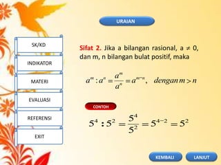 CONTOH
nmdengana
a
a
aa nm
n
m
nm
,:
224
2
4
24
55
5
5
55 :
Sifat 2. Jika a bilangan rasional, a 0,
dan m, n bilangan bulat positif, maka
URAIAN
SK/KD
INDIKATOR
MATERI
EVALUASI
REFERENSI
EXIT
LANJUTKEMBALI
 