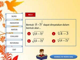 KEMBALI KE INDEKS SOAL
NO.4
Bentuk dapat dinyatakan dalam
bentuk akar…
5
2
)3(k
5
)3(k
5
3k5 2
)3(k
5 3
)2(k
a
b
c
d
SK/KD
INDIKATOR
MATERI
EVALUASI
REFERENSI
EXIT
 