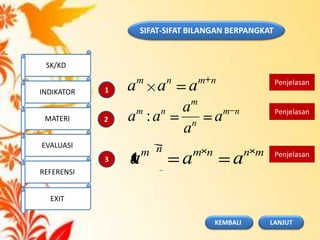 SIFAT-SIFAT BILANGAN BERPANGKAT
nmnm
aaa
nm
n
m
nm
a
a
a
aa :
mnnmnm
aaa
Penjelasan
Penjelasan
Penjelasan
1
2
3
SK/KD
INDIKATOR
MATERI
EVALUASI
REFERENSI
EXIT
LANJUTKEMBALI
 