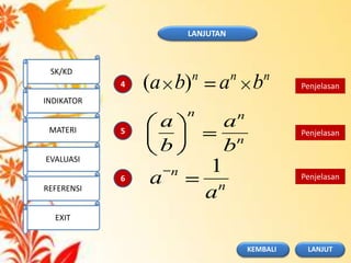 4
5
6
nnn
baba )(
n
nn
b
a
b
a
n
n
a
a
1
Penjelasan
Penjelasan
Penjelasan
LANJUTAN
SK/KD
INDIKATOR
MATERI
EVALUASI
REFERENSI
EXIT
LANJUTKEMBALI
 