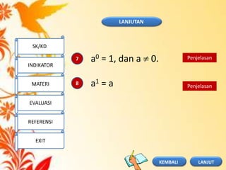 LANJUTAN
7
8
a0 = 1, dan a 0.
a1 = a
Penjelasan
Penjelasan
SK/KD
INDIKATOR
MATERI
EVALUASI
REFERENSI
EXIT
LANJUTKEMBALI
 