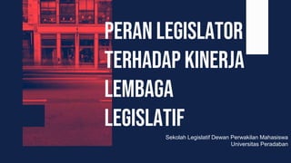 Sekolah Legislatif Dewan Perwakilan Mahasiswa
Universitas Peradaban
Peran legislator
terhadap kinerja
lembaga
legislatif
 