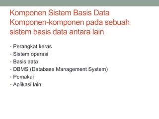 Komponen Sistem Basis Data
Komponen-komponen pada sebuah
sistem basis data antara lain
• Perangkat keras
• Sistem operasi
• Basis data
• DBMS (Database Management System)
• Pemakai
• Aplikasi lain
 