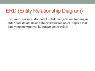 ERD (Entity Relationship Diagram)
• ERD merupakan suatu model untuk menjelaskan hubungan
antar data dalam basis data berdasarkan objek-objek dasar
data yang mempunyai hubungan antar relasi.
 