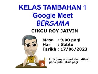 KELAS TAMBAHAN 1
Google Meet
BERSAMA
Masa : 9.00 pagi
Hari : Sabtu
Tarikh : 17/06/2023
CIKGU ROY JAIVIN
Link google meet akan diberi
pada pukul 8.45 pagi
 