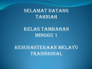 SELAMAT DATANG
      TAHNIAH

  KELAS TAMBAHAN
     MINGGU 1

KESUSASTERAAN MELAYU
     TRADISIONAL
 