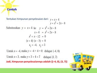 Contoh 
Tentukan himpunan penyelesaian dari: 
Jadi, himpunan penyelesaiannya adalah {(‒4, 0), (3, 7)} 
 