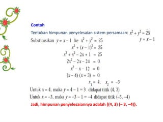 Contoh 
Tentukan himpunan penyelesaian sistem persamaan: 
Jadi, himpunan penyelesaiannya adalah {(4, 3) (‒ 3, ‒4)}. 
 