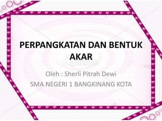 PERPANGKATAN DAN BENTUK 
AKAR 
Oleh : Sherli Pitrah Dewi 
SMA NEGERI 1 BANGKINANG KOTA 
 