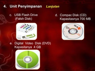 4. Unit Penyimpanan       Lanjutan

  c. USB Flash Drive             d. Compac Disk (CD)
     (Falsh Disk)                   Kapasitasnya 700 MB




   e. Digital Video Disk (DVD)
      Kapasitanya 4 GB
 