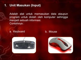 1. Unit Masukan (Input)

   Adalah alat untuk memasukan data ataupun
   program untuk diolah oleh komputer sehingga
   menjadi sebuah informasi.
   Contohnya :


   a. Keyboard               b. Mouse
 