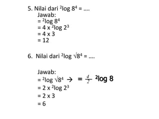 5. Nilai dari 2log 84 = …. 
Jawab: 
= 2log 84 
= 4 x 2log 23 
= 4 x 3 
= 12 
6. Nilai dari 2log 84 = …. 
Jawab: 
= 2log 84  
= 2 x 2log 23 
= 2 x 3 
= 6 
= 4 2log 8 
2 
 
