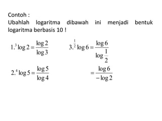 Contoh : 
Ubahlah logaritma dibawah ini menjadi bentuk 
logaritma berbasis 10 ! 
log 6 
1 
log 6 
log 2 
log 2 
  
log 5 
log 4 
2. log 5 
2 
log 
1 
3. log 6 
log 3 
1. log 2 
4 
2 
3 
 
  
 