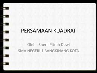 PERSAMAAN KUADRAT 
Oleh : Sherli Pitrah Dewi 
SMA NEGERI 1 BANGKINANG KOTA 
 
