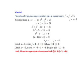 Contoh 
Tentukan himpunan penyelesaian sistem persamaan: 
Jadi, himpunan penyelesaiannya adalah {(4, 3) (‒ 3, ‒4)}. 
 